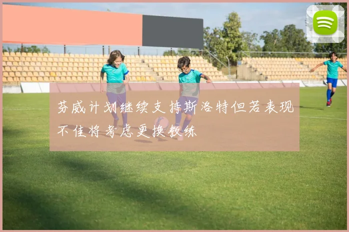 芬威计划继续支持斯洛特但若表现不佳将考虑更换教练