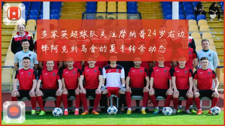 多家英超球队关注摩纳哥24岁右边锋阿克利乌舍的夏季转会动态