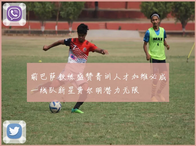前巴萨教练盛赞青训人才加维必成一线队新星费尔明潜力无限