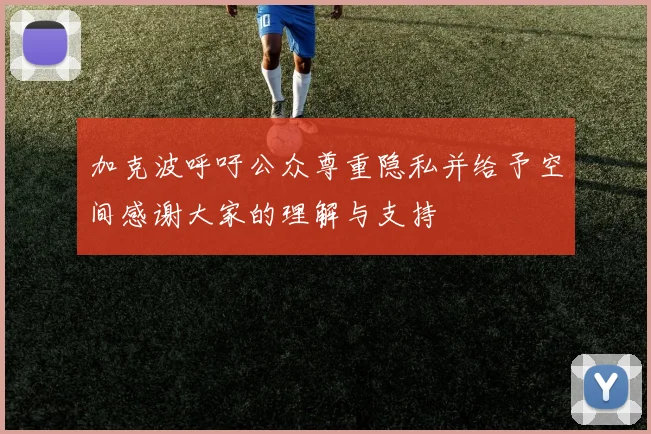 加克波呼吁公众尊重隐私并给予空间感谢大家的理解与支持