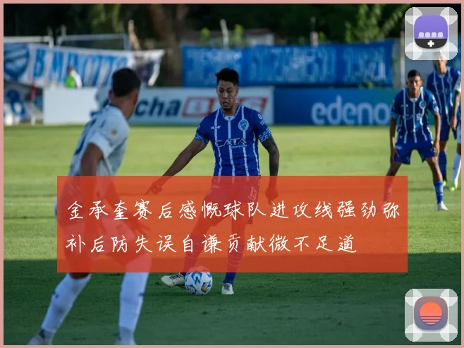 金承奎赛后感慨球队进攻线强劲弥补后防失误自谦贡献微不足道