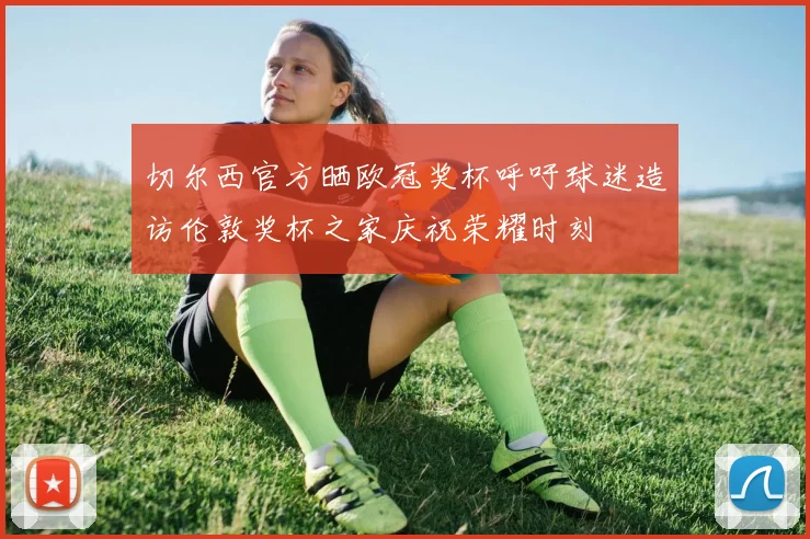 切尔西官方晒欧冠奖杯呼吁球迷造访伦敦奖杯之家庆祝荣耀时刻