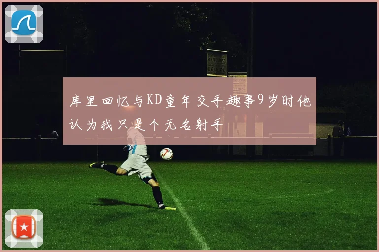 库里回忆与KD童年交手趣事9岁时他认为我只是个无名射手