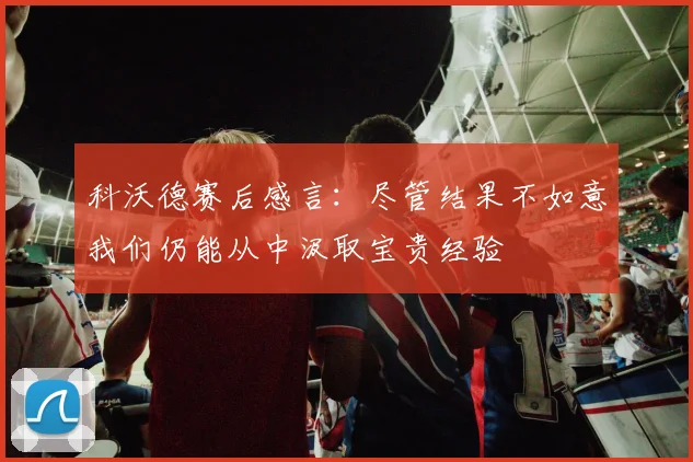 科沃德赛后感言：尽管结果不如意我们仍能从中汲取宝贵经验