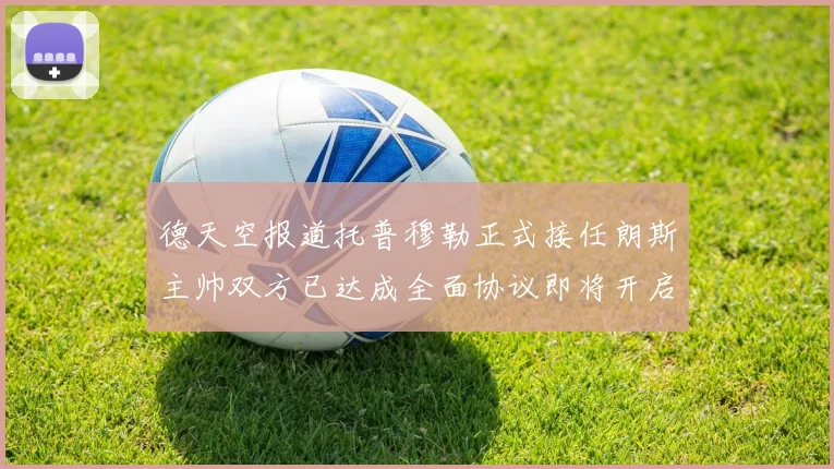 德天空报道托普穆勒正式接任朗斯主帅双方已达成全面协议即将开启新篇章