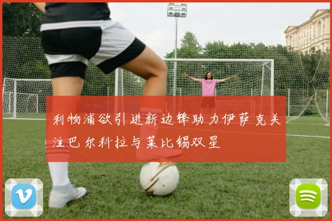 利物浦欲引进新边锋助力伊萨克关注巴尔科拉与莱比锡双星