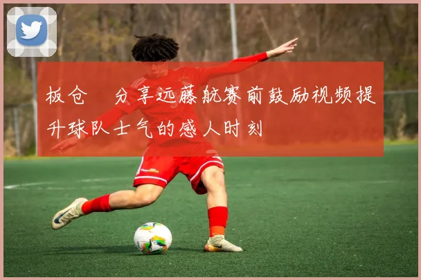 板仓滉分享远藤航赛前鼓励视频提升球队士气的感人时刻