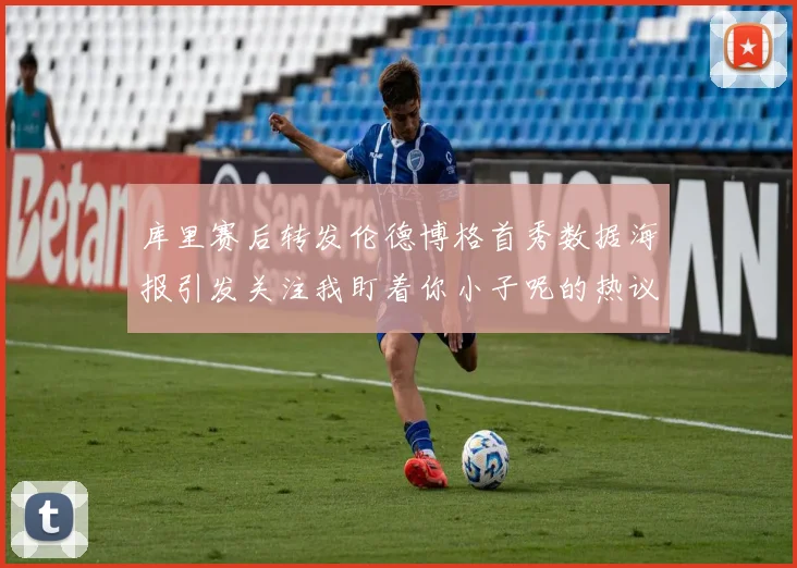 库里赛后转发伦德博格首秀数据海报引发关注我盯着你小子呢的热议