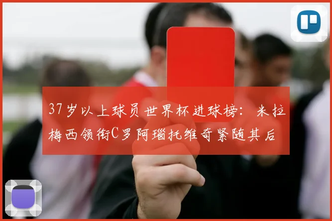 37岁以上球员世界杯进球榜：米拉梅西领衔C罗阿瑙托维奇紧随其后