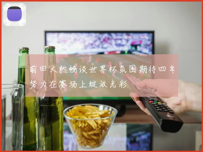 前田大然畅谈世界杯氛围期待四年努力在赛场上绽放光彩