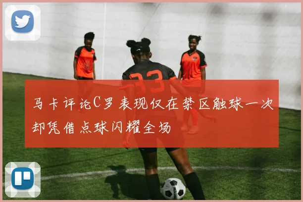 马卡评论C罗表现仅在禁区触球一次却凭借点球闪耀全场