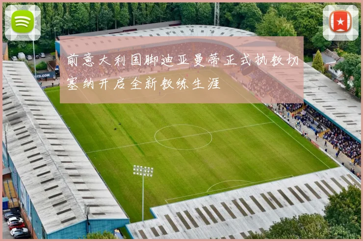 前意大利国脚迪亚曼蒂正式执教切塞纳开启全新教练生涯