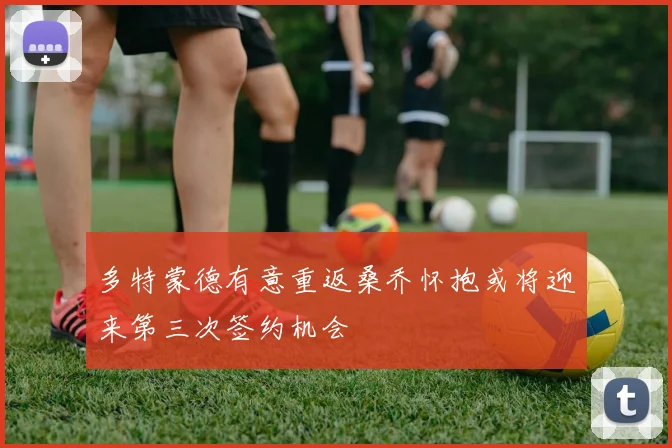 多特蒙德有意重返桑乔怀抱或将迎来第三次签约机会