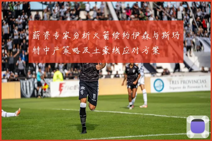 薪资专家分析火箭续约伊森与斯玛特中产策略及土豪线应对方案