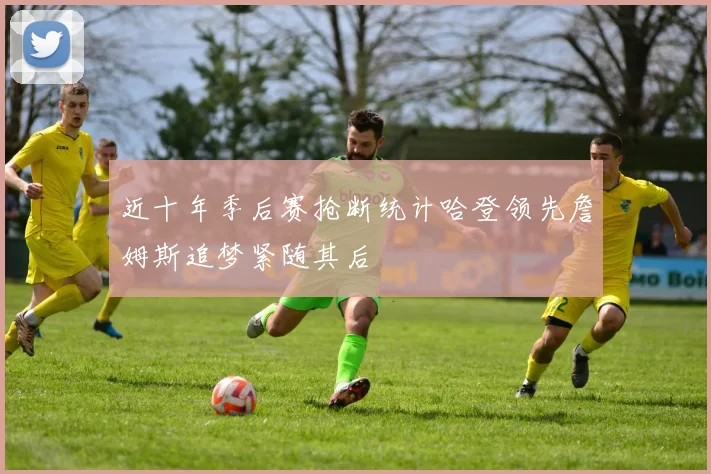 近十年季后赛抢断统计哈登领先詹姆斯追梦紧随其后