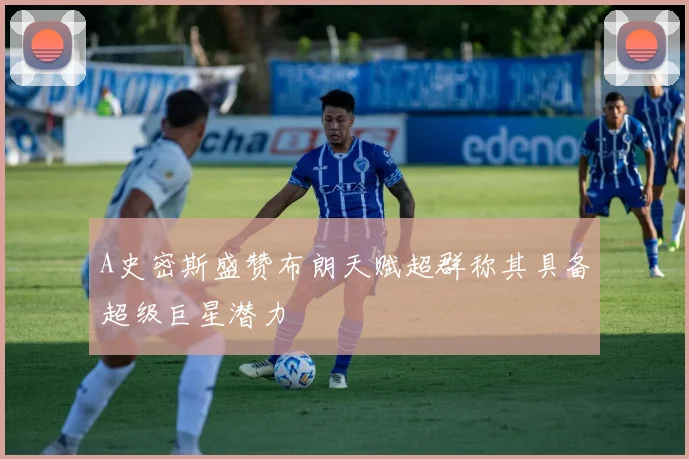 A史密斯盛赞布朗天赋超群称其具备超级巨星潜力