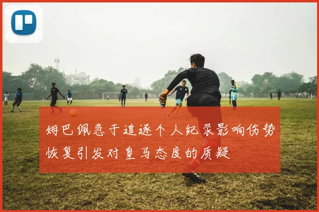 姆巴佩急于追逐个人纪录影响伤势恢复引发对皇马态度的质疑