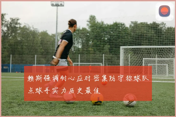 赖斯强调耐心应对密集防守称球队点球手实力历史最佳