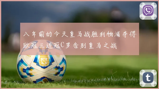 八年前的今天皇马战胜利物浦夺得欧冠三连冠C罗告别皇马之战