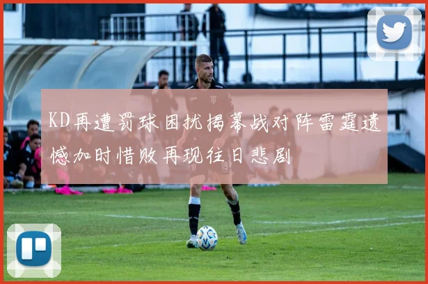 KD再遭罚球困扰揭幕战对阵雷霆遗憾加时惜败再现往日悲剧