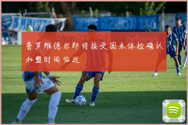 普罗维德尔即将接受国米体检确认加盟时间临近