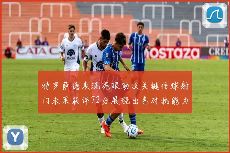 特罗萨德表现亮眼助攻关键传球射门未果获评72分展现出色对抗能力