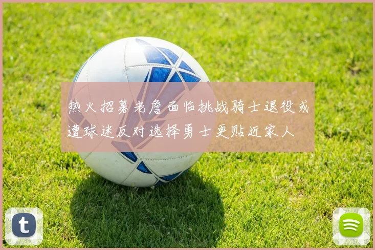 热火招募老詹面临挑战骑士退役或遭球迷反对选择勇士更贴近家人