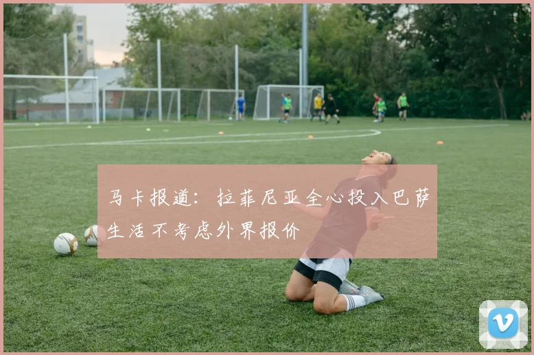 马卡报道：拉菲尼亚全心投入巴萨生活不考虑外界报价