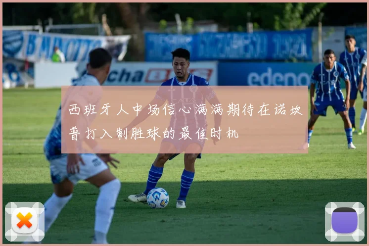 西班牙人中场信心满满期待在诺坎普打入制胜球的最佳时机